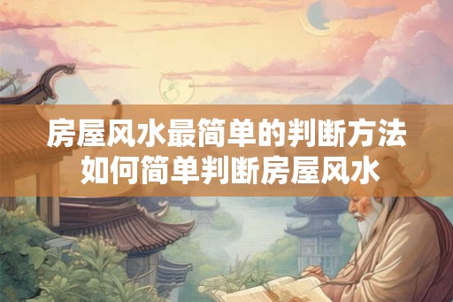 房屋风水最简单的判断方法 如何简单判断房屋风水