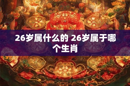 26岁属什么的 26岁属于哪个生肖