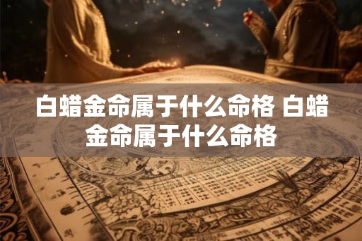 白蜡金命属于什么命格 白蜡金命属于什么命格