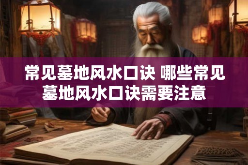 常见墓地风水口诀 哪些常见墓地风水口诀需要注意