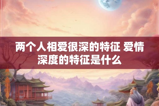 两个人相爱很深的特征 爱情深度的特征是什么