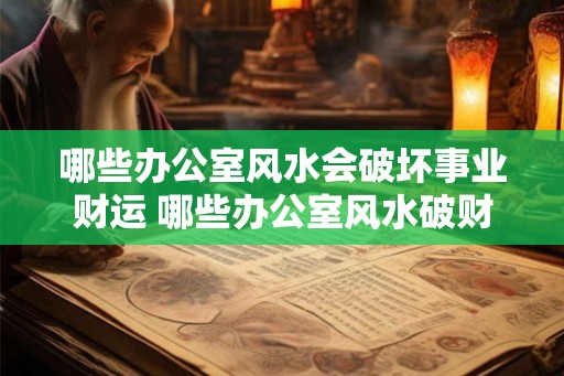 哪些办公室风水会破坏事业财运 哪些办公室风水破财破运