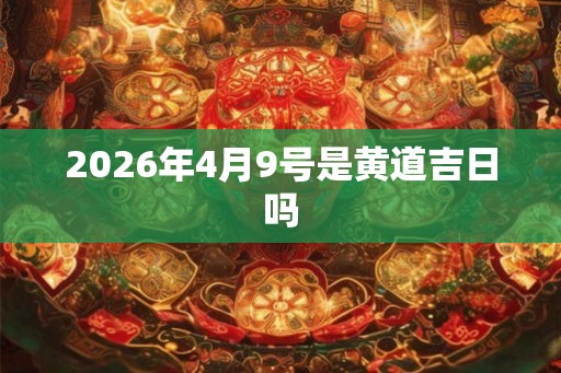 2026年4月9号是黄道吉日吗 2026年4月9号是黄道吉日吗