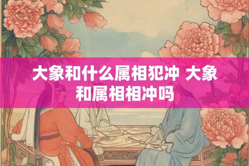 大象和什么属相犯冲 大象和属相相冲吗
