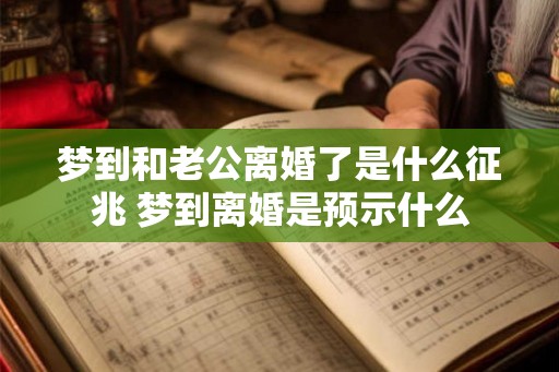 梦到和老公离婚了是什么征兆 梦到离婚是预示什么