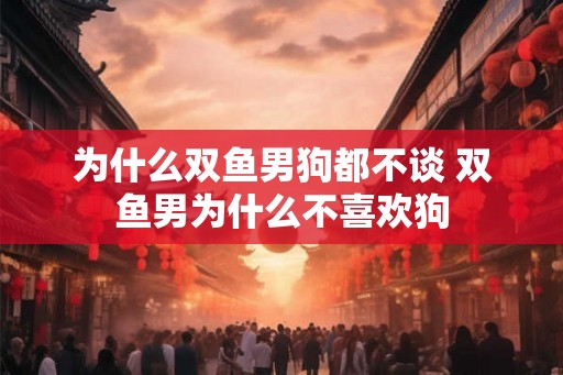 为什么双鱼男狗都不谈 双鱼男为什么不喜欢狗