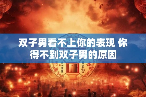 双子男看不上你的表现 你得不到双子男的原因