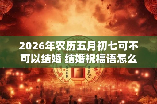 2026年农历五月初七可不可以结婚 结婚祝福语怎么说 2026年农历五月初七可不可以结婚 结婚祝福语怎么说