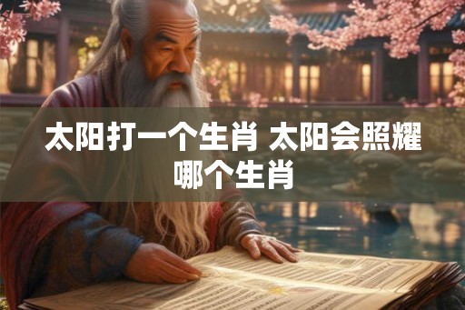 太阳打一个生肖 太阳会照耀哪个生肖 太阳打一个生肖 太阳会照耀哪个生肖