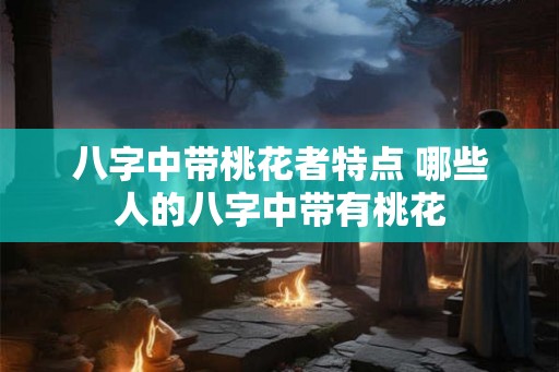 八字中带桃花者特点 哪些人的八字中带有桃花