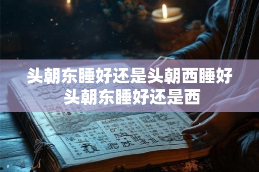 头朝东睡好还是头朝西睡好 头朝东睡好还是西
