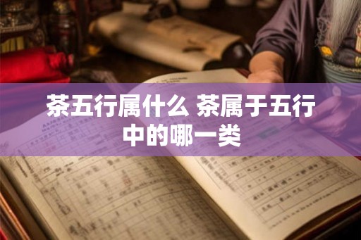 茶五行属什么 茶属于五行中的哪一类