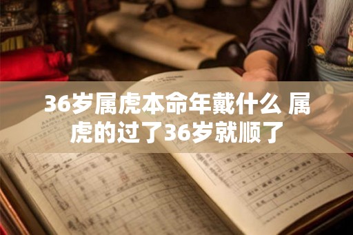 36岁属虎本命年戴什么 属虎的过了36岁就顺了