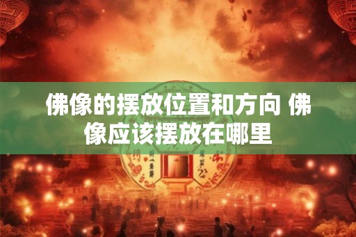 佛像的摆放位置和方向 佛像应该摆放在哪里 佛像的摆放位置和方向 佛像应该摆放在哪里