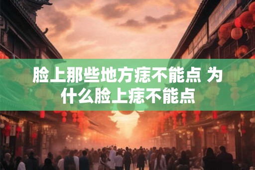 脸上那些地方痣不能点 为什么脸上痣不能点