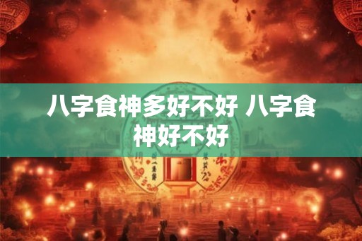 八字食神多好不好 八字食神好不好