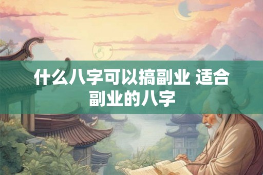 什么八字可以搞副业 适合副业的八字 什么八字可以搞副业 适合副业的八字