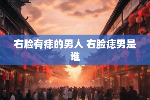 右脸有痣的男人 右脸痣男是谁