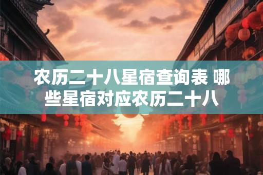 农历二十八星宿查询表 哪些星宿对应农历二十八 农历二十八星宿查询表 哪些星宿对应农历二十八