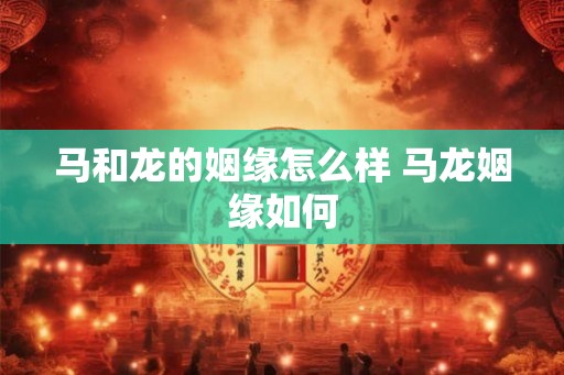 马和龙的姻缘怎么样 马龙姻缘如何