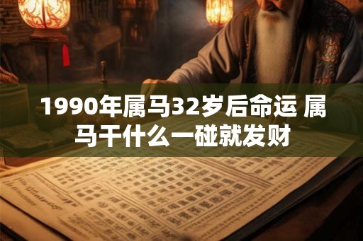 1990年属马32岁后命运 属马干什么一碰就发财