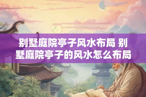 别墅庭院亭子风水布局 别墅庭院亭子的风水怎么布局
