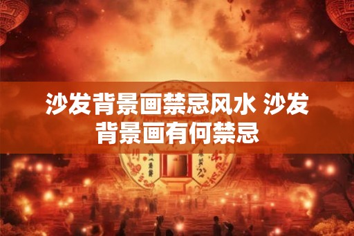 沙发背景画禁忌风水 沙发背景画有何禁忌 沙发背景画禁忌风水 沙发背景画有何禁忌
