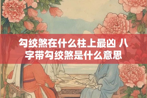 勾绞煞在什么柱上最凶 八字带勾绞煞是什么意思