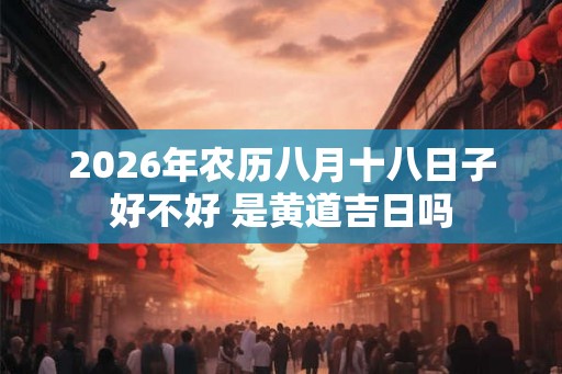 2026年农历八月十八日子好不好 是黄道吉日吗 2026年农历八月十八日子好不好 是黄道吉日吗