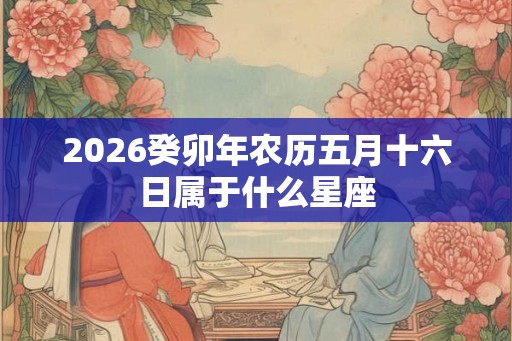 2026癸卯年农历五月十六日属于什么星座