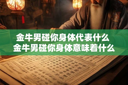 金牛男碰你身体代表什么 金牛男碰你身体意味着什么