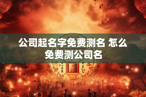 公司起名字免费测名 怎么免费测公司名