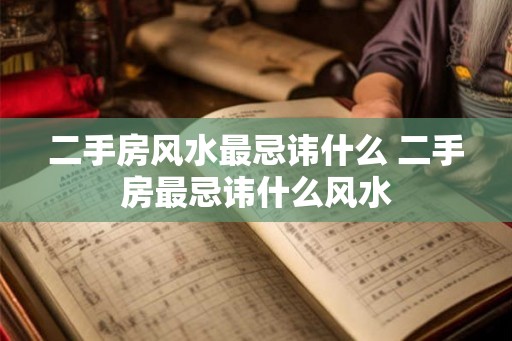 二手房风水最忌讳什么 二手房最忌讳什么风水