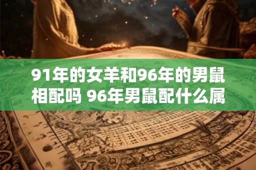 91年的女羊和96年的男鼠相配吗 96年男鼠配什么属相好