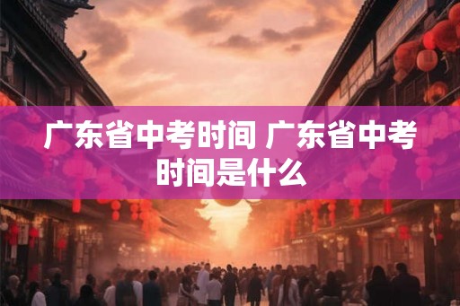 广东省中考时间 广东省中考时间是什么 广东省中考时间 广东省中考时间是什么
