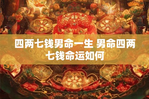 四两七钱男命一生 男命四两七钱命运如何 四两七钱男命一生 男命四两七钱命运如何