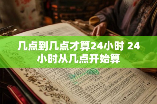 几点到几点才算24小时 24小时从几点开始算 几点到几点才算24小时 24小时从几点开始算