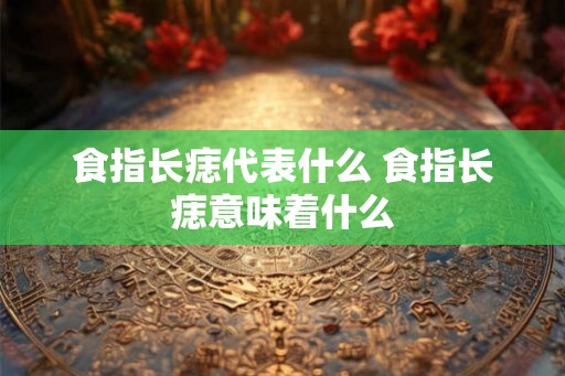 食指长痣代表什么 食指长痣意味着什么