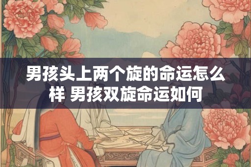 男孩头上两个旋的命运怎么样 男孩双旋命运如何