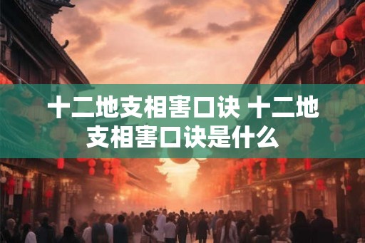 十二地支相害口诀 十二地支相害口诀是什么