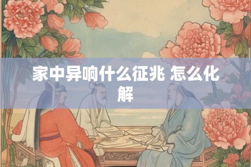家中异响什么征兆 怎么化解