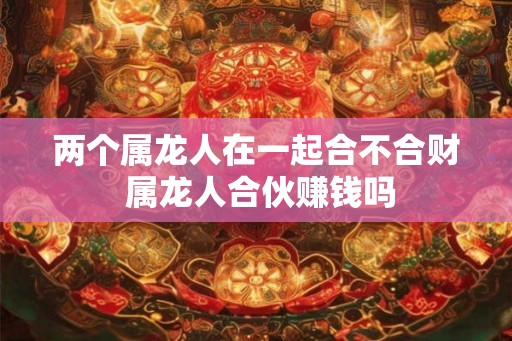 两个属龙人在一起合不合财 属龙人合伙赚钱吗