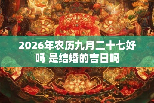2026年农历九月二十七好吗 是结婚的吉日吗