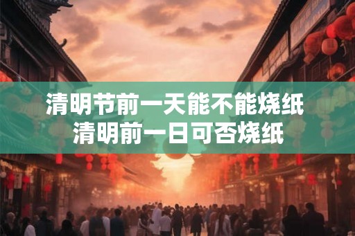 清明节前一天能不能烧纸 清明前一日可否烧纸