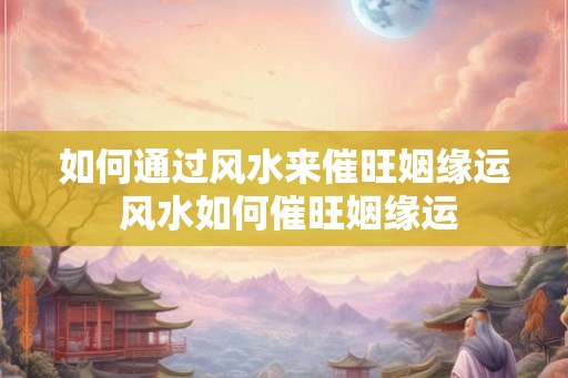 如何通过风水来催旺姻缘运 风水如何催旺姻缘运 如何通过风水来催旺姻缘运 风水如何催旺姻缘运