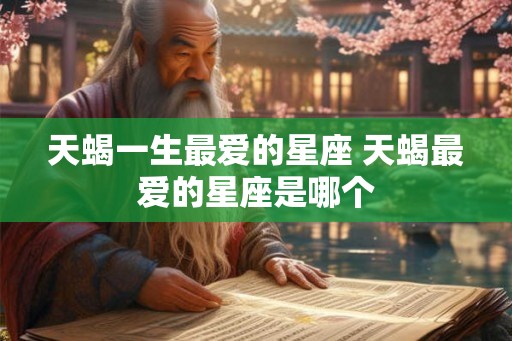 天蝎一生最爱的星座 天蝎最爱的星座是哪个