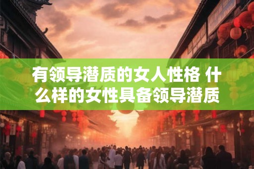 有领导潜质的女人性格 什么样的女性具备领导潜质