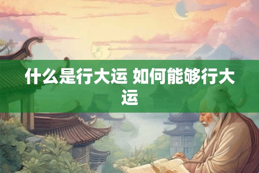什么是行大运 如何能够行大运 什么是行大运 如何能够行大运