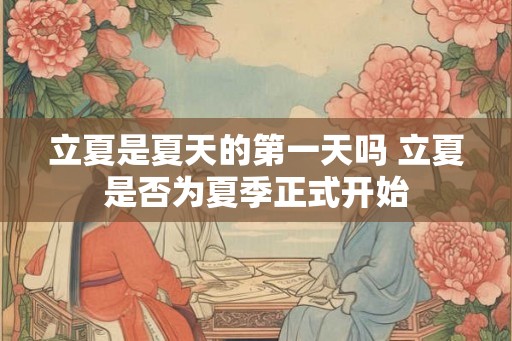 立夏是夏天的第一天吗 立夏是否为夏季正式开始