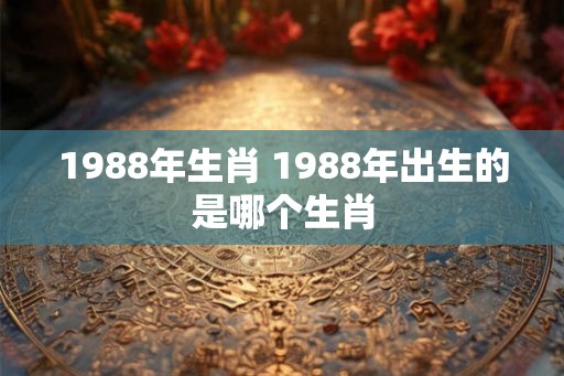 1988年生肖 1988年出生的是哪个生肖